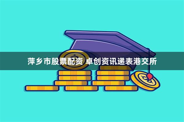 萍乡市股票配资 卓创资讯递表港交所