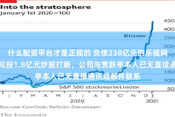 什么配资平台才是正规的 负债238亿元的乐视网，有新消息！拟投1.8亿元炒股打新，公司与贾跃亭本人已无直接通讯或邮件联系
