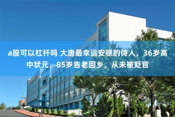 a股可以杠杆吗 大唐最幸运安稳的诗人，36岁高中状元，85岁告老回乡，从未被贬官