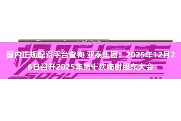 国内正规配资平台查询 亚泰集团：2025年12月26日召开2025年第十次临时股东大会