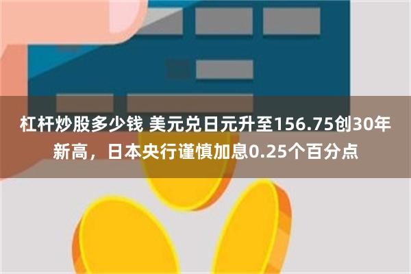 杠杆炒股多少钱 美元兑日元升至156.75创30年新高，日本央行谨慎加息0.25个百分点