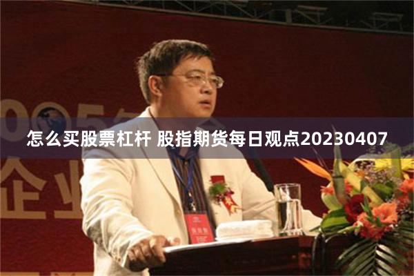 怎么买股票杠杆 股指期货每日观点20230407