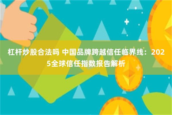 杠杆炒股合法吗 中国品牌跨越信任临界线：2025全球信任指数报告解析