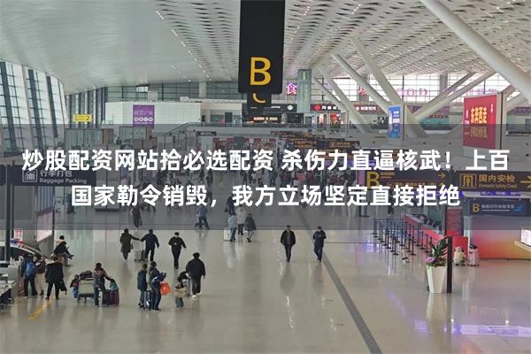 炒股配资网站拾必选配资 杀伤力直逼核武！上百国家勒令销毁，我方立场坚定直接拒绝