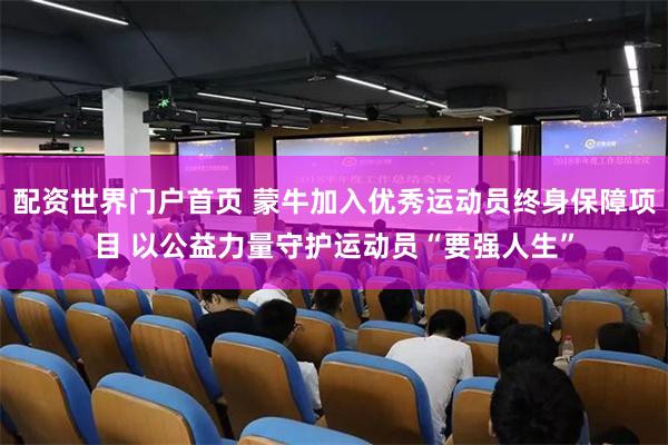 配资世界门户首页 蒙牛加入优秀运动员终身保障项目 以公益力量守护运动员“要强人生”