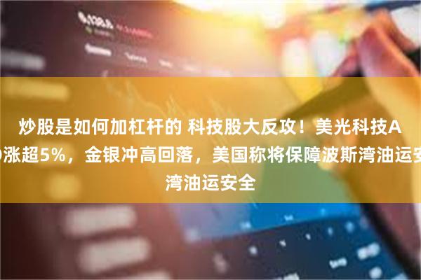 炒股是如何加杠杆的 科技股大反攻！美光科技AMD涨超5%，金银冲高回落，美国称将保障波斯湾油运安全