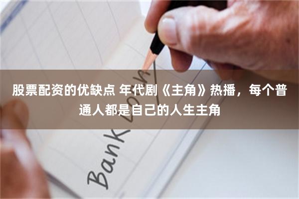 股票配资的优缺点 年代剧《主角》热播，每个普通人都是自己的人生主角