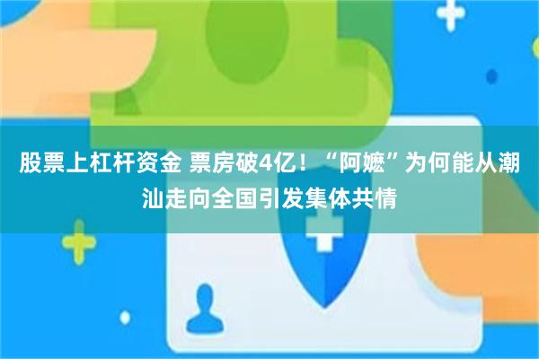 股票上杠杆资金 票房破4亿！“阿嬷”为何能从潮汕走向全国引发集体共情