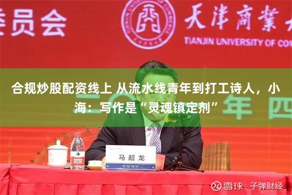 合规炒股配资线上 从流水线青年到打工诗人，小海：写作是“灵魂镇定剂”