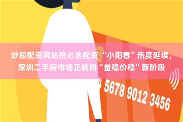 炒股配资网站拾必选配资 “小阳春”热度延续，深圳二手房市场正转向“量稳价稳”新阶段