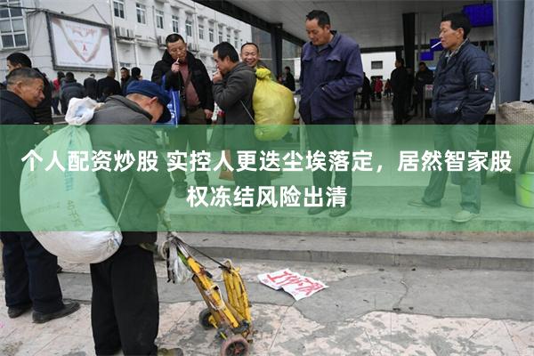 个人配资炒股 实控人更迭尘埃落定，居然智家股权冻结风险出清