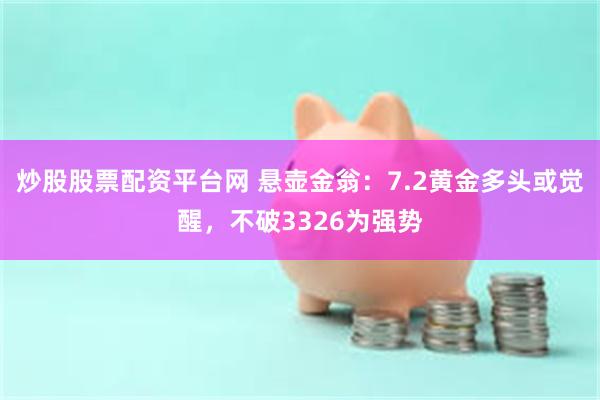 炒股股票配资平台网 悬壶金翁：7.2黄金多头或觉醒，不破3326为强势
