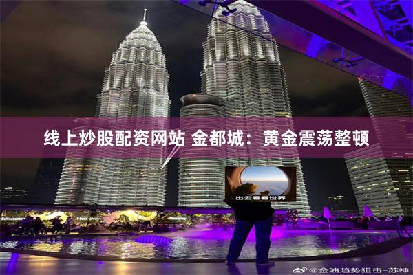 线上炒股配资网站 金都城：黄金震荡整顿
