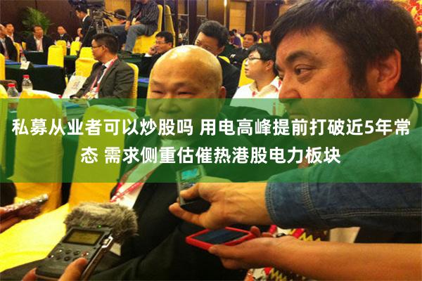 私募从业者可以炒股吗 用电高峰提前打破近5年常态 需求侧重估催热港股电力板块