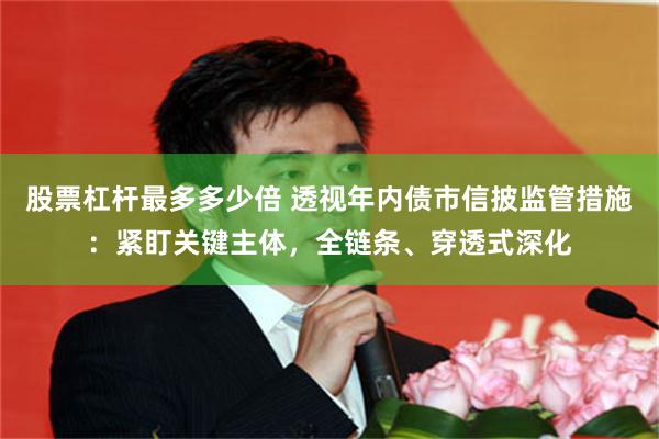 股票杠杆最多多少倍 透视年内债市信披监管措施：紧盯关键主体，全链条、穿透式深化