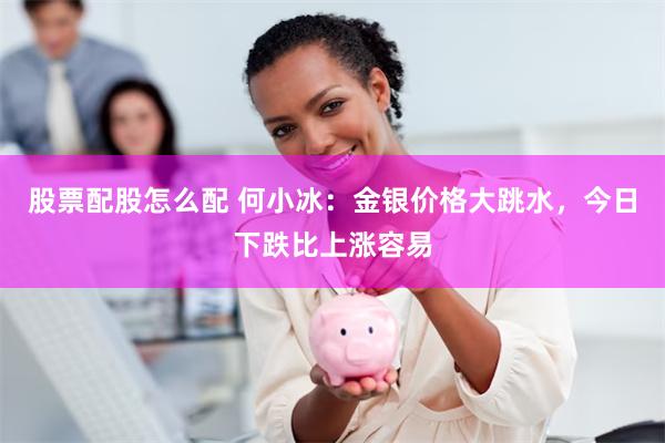 股票配股怎么配 何小冰：金银价格大跳水，今日下跌比上涨容易