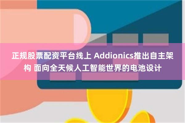 正规股票配资平台线上 Addionics推出自主架构 面向全天候人工智能世界的电池设计