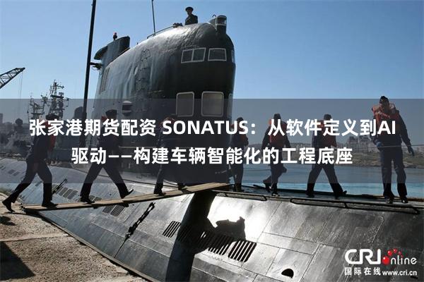 张家港期货配资 SONATUS：从软件定义到AI驱动——构建车辆智能化的工程底座