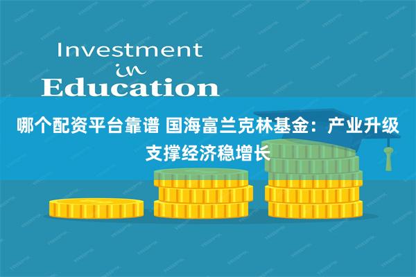 哪个配资平台靠谱 国海富兰克林基金：产业升级支撑经济稳增长