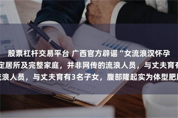 股票杠杆交易平台 广西官方辟谣“女流浪汉怀孕”传闻：该女子拥有固定居所及完整家庭，并非网传的流浪人员，与丈夫育有3名子女，腹部隆起实为体型肥胖所致