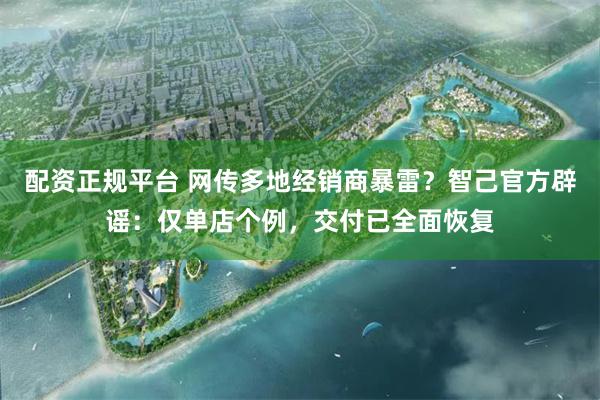 配资正规平台 网传多地经销商暴雷？智己官方辟谣：仅单店个例，交付已全面恢复