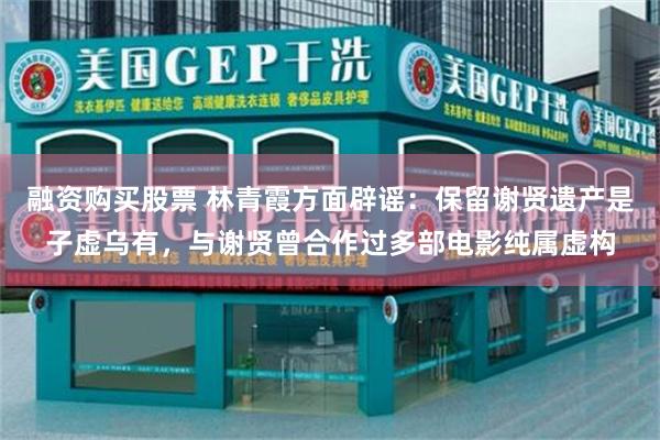融资购买股票 林青霞方面辟谣：保留谢贤遗产是子虚乌有，与谢贤曾合作过多部电影纯属虚构