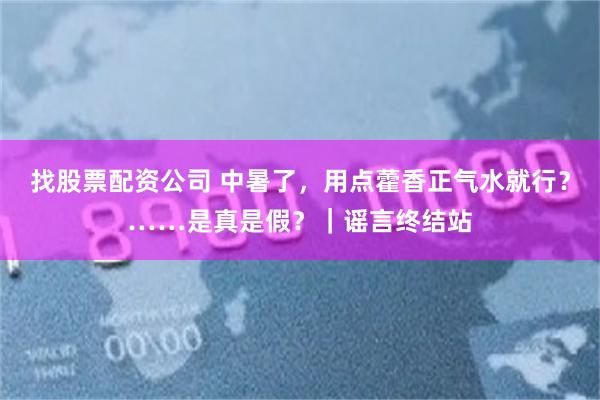 找股票配资公司 中暑了，用点藿香正气水就行？……是真是假？｜谣言终结站