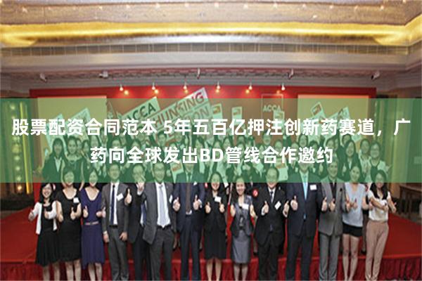 股票配资合同范本 5年五百亿押注创新药赛道，广药向全球发出BD管线合作邀约