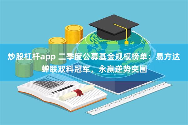 炒股杠杆app 二季度公募基金规模榜单：易方达蝉联双料冠军，永赢逆势突围