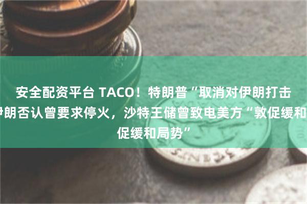 安全配资平台 TACO！特朗普“取消对伊朗打击”，伊朗否认曾要求停火，沙特王储曾致电美方“敦促缓和局势”