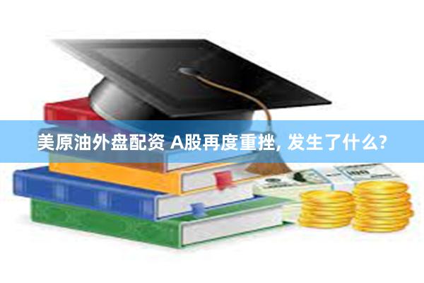 美原油外盘配资 A股再度重挫, 发生了什么?