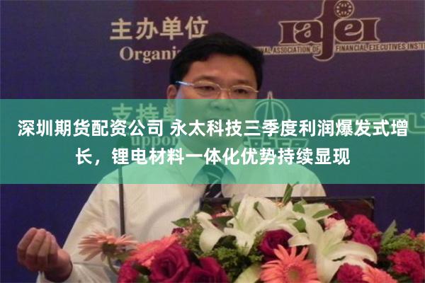 深圳期货配资公司 永太科技三季度利润爆发式增长，锂电材料一体化优势持续显现