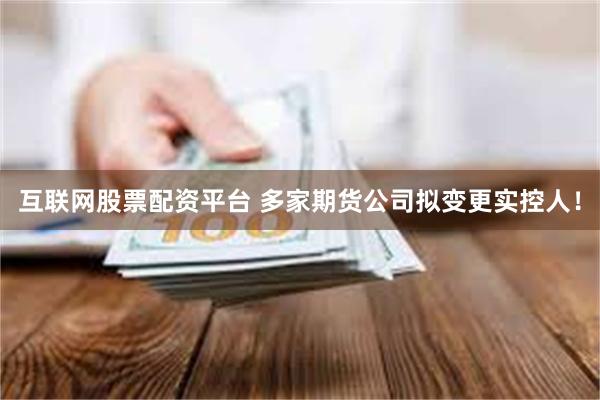 互联网股票配资平台 多家期货公司拟变更实控人！