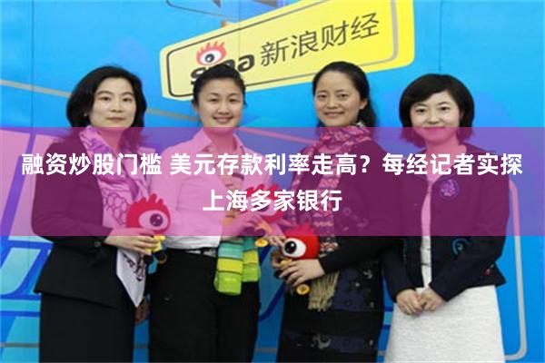 融资炒股门槛 美元存款利率走高？每经记者实探上海多家银行