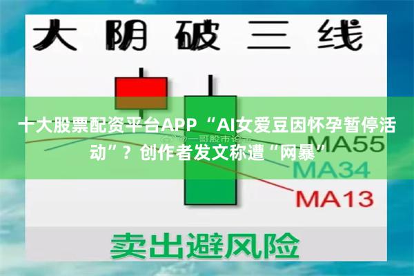 十大股票配资平台APP “AI女爱豆因怀孕暂停活动”？创作者发文称遭“网暴”