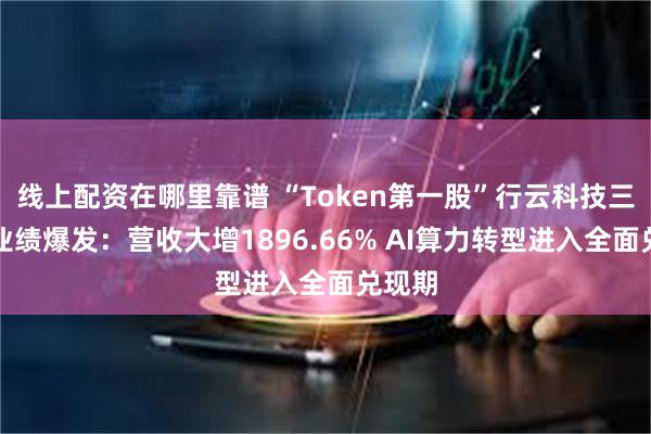 线上配资在哪里靠谱 “Token第一股”行云科技三季报业绩爆发：营收大增1896.66% AI算力转型进入全面兑现期