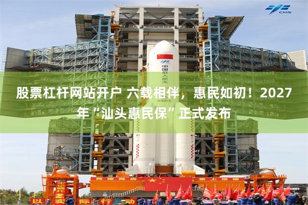 股票杠杆网站开户 六载相伴，惠民如初！2027年“汕头惠民保”正式发布