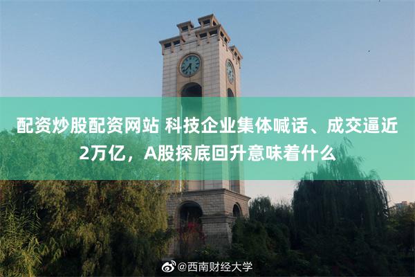 配资炒股配资网站 科技企业集体喊话、成交逼近2万亿，A股探底回升意味着什么