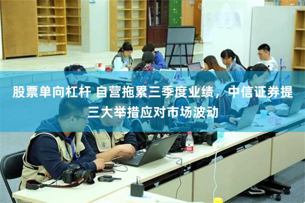 股票单向杠杆 自营拖累三季度业绩，中信证券提三大举措应对市场波动